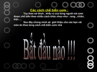 Các cách chế biến cơm : Tùy theo sở thích , khẩu vị của từng người mà cơm được chế biến theo nhiều cách khác nhau như : rang , chiên, trộn … Sau đây chúng mình sẽ  giới thiệu cho các bạn vài món ăn theo từng cách chế biến cơm nhé  Bắt đầu nào !!! 