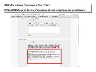 CLIQUEU la icona “communta a font HTML” ENGANXEU dintre de la zona d'escriptura el codi embed que heu copiat abans 