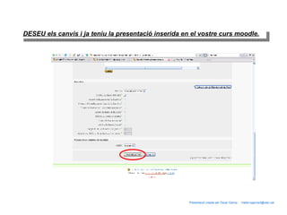 DESEU els canvis i ja teniu la presentació inserida en el vostre curs moodle. Presentació creada per Òscar Garcia  mailto:ogarcia3@xtec.cat 