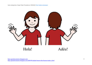 Autor pictogramas: Sergio Palao Procedencia: ARASAAC http://catedu.es/arasaac/




                              Hola!                                                     Adéu!

http://garachicoenclave.blogspot.com/                                                           4
http://garachicoenclave.blogspot.com/2009/09/saludar-buenos-dias-buenas-tardes-y.html
 