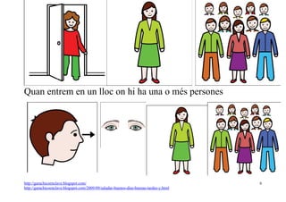 Autor pictogramas: Sergio Palao Procedencia: ARASAAC http://catedu.es/arasaac/




Quan entrem en un lloc on hi ha una o més persones




http://garachicoenclave.blogspot.com/                                                   6
http://garachicoenclave.blogspot.com/2009/09/saludar-buenos-dias-buenas-tardes-y.html
 