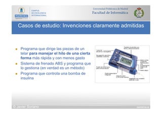 DIAPOSITIVA 48
Casos de estudio: Invenciones claramente admitidas
© Javier Soriano
n  Programa que dirige las piezas de un
telar para manejar el hilo de una cierta
forma más rápida y con menos gasto
n  Sistema de frenado ABS y programa que
lo gestiona (en verdad es un método)
n  Programa que controla una bomba de
insulina
 