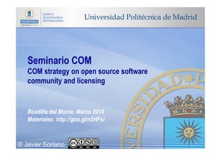 Seminario COM
COM strategy on open source software
community and licensing
Boadilla del Monte, Marzo 2014
Materiales: http://goo.gl/n5HFsi
© Javier Soriano
 