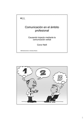 Comunicación en el ámbito
                 profesional

                    Causando impacto mediante la
                        comunicación verbal

                                           Conor Neill

IESE Business School - University of Navarra




IESE Business School - University of Navarra




                                                         1
 