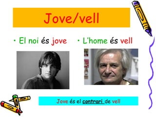 Jove/vell El noi  és  jove L’home  és  vell Jove  és el  contrari  de  vell 