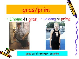 L’home  és  gras   La don a  és  prim a gras/prim gras  és el  contrari  de  prim 