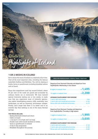 FOR ALTERNATIVE TRAVEL PERIODS AND COMBINATIONS, PLEASE VISIT SMYRILLINE.COM
1 OR 2 WEEKS IN ICELAND
Get to know the most of Iceland in a relatively short time.
Visit all the most important sites, including the famous
waterfalls Gullfoss and Dettifoss. You will be staying at
hotels, farms or guesthouses including breakfast ashore
and on board.
Enjoy this magnificent road trip around Iceland, where
95 per cent of the roads are paved and accessible by
ordinary family car or motorcycle. We have tailored
special itineraries lasting one or two weeks, to make
sure that you experience most of Iceland’s spectac-
ular sights: breathtaking scenery, cliffs, waterfalls, lava
landscapes, as well as charming, picturesque villages.
Finally, don’t forget that there is no better end to an
eventful day than bathing in one of the many thermal
springs.
THE PRICES INCLUDE:
»» Sailing Denmark-Iceland and return
»» Cabin on board
»» 1 car (up to 1,9 m high and 5 m long)
»» Double room with ensuite facilities in hotels,
	 farms or guesthouses in Iceland
»» A day to day programme
»» Breakfast throughout the journey
PRICE PER PERSON WHEN 2 PEOPLE TRAVEL TOGETHER
Departure from Denmark Saturday and departure from
Seyðisfjörður Wednesday in low season
8 nights in Iceland, from . . . . . . . . . . . . . . . . . . . .  € 1,495
15 nights in Iceland, from . . . . . . . . . . . . . . . . . . .  € 2,200
UPGRADE (SUPPLEMENT PER PERSON)
2-berth cabin with window . . . . . . . . . . . . . . . . . . . . . . . . . . . . . . . . . € 90
2-berth cabin with double bed and window. . . . . . . . . . . . . . . . . .  € 105
Deluxe cabin with double bed and window . . . . . . . . . . . . . . . . . .  € 275
Departure from Denmark Tuesday and departure
from Seyðisfjörður Thursday in high season
7 nights in Iceland, from . . . . . . . . . . . . . . . . . . . .  € 1,995
14 nights in Iceland, from . . . . . . . . . . . . . . . . . . .  € 3,035
UPGRADE (SUPPLEMENT PER PERSON)
2-berth cabin with window . . . . . . . . . . . . . . . . . . . . . . . . . . . . . . .  € 120
2-berth cabin with double bed and window . . . . . . . . . . . . . . . . .  € 165
Deluxe cabin with double bed and window . . . . . . . . . . . . . . . . . .  € 460
Bestseller2018
HighlightsofIceland
 	Dettifoss
10
 