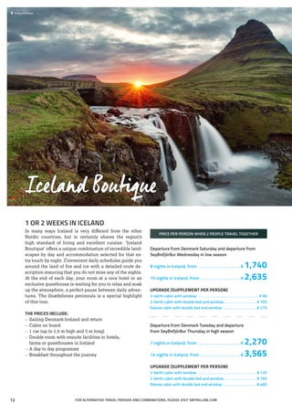 1 OR 2 WEEKS IN ICELAND
In many ways Iceland is very different from the other
Nordic countries, but is certainly shares the region’s
high standard of living and excellent cuisine. ‘Iceland
Boutique’ offers a unique combination of incredible land-
scapes by day and accommodation selected for that ex-
tra touch by night. Convenient daily schedules guide you
around the land of fire and ice with a detailed route de-
scription ensuring that you do not miss any of the sights.
At the end of each day, your room at a nice hotel or an
exclusive guesthouse is waiting for you to relax and soak
up the atmosphere, a perfect pause between daily adven-
tures. The Snæfellsnes peninsula is a special highlight
of this tour.
THE PRICES INCLUDE:
»» Sailing Denmark-Iceland and return
»» Cabin on board
»» 1 car (up to 1,9 m high and 5 m long)
»» Double room with ensuite facilities in hotels,
	 farms or guesthouses in Iceland
»» A day to day programme
»» Breakfast throughout the journey
PRICE PER PERSON WHEN 2 PEOPLE TRAVEL TOGETHER
Departure from Denmark Saturday and departure from
Seyðisfjörður Wednesday in low season
8 nights in Iceland, from . . . . . . . . . . . . . . . . . . . .  € 1,740
15 nights in Iceland, from . . . . . . . . . . . . . . . . . . .  € 2,635
UPGRADE (SUPPLEMENT PER PERSON)
2-berth cabin with window . . . . . . . . . . . . . . . . . . . . . . . . . . . . . . . . . € 90
2-berth cabin with double bed and window. . . . . . . . . . . . . . . . . .  € 105
Deluxe cabin with double bed and window . . . . . . . . . . . . . . . . . .  € 275
Departure from Denmark Tuesday and departure
from Seyðisfjörður Thursday in high season
7 nights in Iceland, from . . . . . . . . . . . . . . . . . . . .  € 2,270
14 nights in Iceland, from . . . . . . . . . . . . . . . . . . .  € 3,565
UPGRADE (SUPPLEMENT PER PERSON)
2-berth cabin with window . . . . . . . . . . . . . . . . . . . . . . . . . . . . . . .  € 120
2-berth cabin with double bed and window. . . . . . . . . . . . . . . . . .  € 165
Deluxe cabin with double bed and window . . . . . . . . . . . . . . . . . .  € 460
Iceland Boutique
 	Kirkjufellfoss
FOR ALTERNATIVE TRAVEL PERIODS AND COMBINATIONS, PLEASE VISIT SMYRILLINE.COM12
 