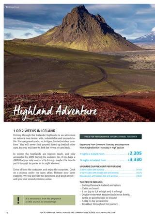 1 OR 2 WEEKS IN ICELAND
Driving through the Icelandic highlands is an adventure
on nature’s own terms: wild, indomitable and unpredicta-
ble. Narrow gravel roads, no bridges, limited modern com-
forts. You will never find yourself lined up behind other
cars, but you will have to ford the rivers or turn back.
In winter the highlands are beyond reach, and only
accessible by 4WD during the summer. So, if you have a
4WD that you only use for city driving, maybe it is time to
put it through its paces in its right element.
Drive off into the unknown and enjoy the surprises. Cook
on a primus under the open skies. Release your inner
explorer. We will provide the directions and good advice –
and you your sound common sense.
PRICE PER PERSON WHEN 2 PEOPLE TRAVEL TOGETHER
Departure from Denmark Tuesday and departure
from Seyðisfjörður Thursday in high season
7 nights in Iceland, from . . . . . . . . . . . . . . . . . . . .  € 2,305
14 nights in Iceland, from . . . . . . . . . . . . . . . . . . .  € 3,330
UPGRADE (SUPPLEMENT PER PERSON)
2-berth cabin with window . . . . . . . . . . . . . . . . . . . . . . . . . . . . . . .  € 145
2-berth cabin with double bed and window. . . . . . . . . . . . . . . . . .  € 225
Deluxe cabin with double bed and window . . . . . . . . . . . . . . . . . .  € 640
THE PRICES INCLUDE:
»» Sailing Denmark-Iceland and return
»» Cabin on board
»» 1 car (up to 1,9 m high and 5 m long)
»» Double room with ensuite facilities in hotels,
	 farms or guesthouses in Iceland
»» A day to day programme
»» Breakfast throughout the journey
Highland Adventure
 	Eldborgarhraun
FOR ALTERNATIVE TRAVEL PERIODS AND COMBINATIONS, PLEASE VISIT SMYRILLINE.COM
! It is necessary to drive this program in
a 4WD, and not the smallest type
14
 