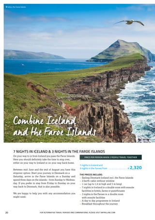 Combine Iceland
and the Faroe Islands
 	Koltur, the Faroe Islands
7 NIGHTS IN ICELAND & 3 NIGHTS IN THE FAROE ISLANDS
On your way to or from Iceland you pass the Faroe Islands.
Here you should definitely take the time to stop over,
either on your way to Iceland or on your way back home.
Between mid June and the end of August you have this
stopover option: Start your journey in Denmark on a
Saturday, arrive in the Faroe Islands on a Sunday and
spend three days on the islands – from Sunday to Wednes-
day. If you prefer to stay from Friday to Sunday on your
way back to Denmark, that is also possible.
We are happy to help you with any accommodation you
might need.
PRICE PER PERSON WHEN 2 PEOPLE TRAVEL TOGETHER
7 nights in Iceland and
3 nights in the Faroes from . . . . . . . . . . . . . . . . .  € 2,320
THE PRICES INCLUDE:
»» Sailing Denmark-Iceland incl. the Faroe Islands
»» 2-berth cabin without window
»» 1 car (up to 1,9 m high and 5 m long)
»» 7 nights in Iceland in a double room with ensuite
	 facilities in hotels, farms or guesthouses
»» 3 nights in the Faroes in a double room
	 with ensuite facilities
»» A day to day programme in Iceland
»» Breakfast throughout the journey
FOR ALTERNATIVE TRAVEL PERIODS AND COMBINATIONS, PLEASE VISIT SMYRILLINE.COM20
 