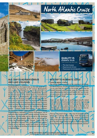 Kirkjubøur, the Faroe Islands
Gjógv, the Faroe Islands
Hengifossur, Iceland
Skriðuklaustur, Iceland
Námafjell, Iceland
Mývatn, Iceland
»» The best busses
»» Experienced drivers
»» Passionate knowledgeable guides
QUALITY IS
ESSENTIL TO US
THAT IS WHY WE ONLY USE:
North Atlantic Cruise
WEDNESDAY – ICELAND
BUS TRIP TO REYÐARFJÖRÐUR
AND LAKE LÖGURINN
Duration approx. 7 hours
Reyðarfjörður is the largest inlet on the east coast of Ice-
land. From the beginning of 20th
century Reyðarfjörður
was a trading- and fishing port. Due to the good port con-
ditions and the strategic location, Reyðarfjörður became
the second largest of the Allied bases in Iceland during
World War II. In Reyðarfjörður you have the opportunity
to visit the war museum, located at the old camp area (en-
trence fee not included). Next we continue to Egilsstaðir
and further along the southeastern bank of Lake Lögurinn,
where we pass the beautiful Hallormsstaðarskógur, which
is the largest forest in Iceland. Our next stop is Skriðuk-
laustur – Cultural Centre East Iceland – a near millenni-
um-old manor, turned cloister and finally cultural institute,
Gunnarstofnun, dedicated to Gunnar Gunnarsson, one of
Iceland’s most renowned 20th
century authors. During our
stay there, a lunch buffet will be served in the charming
manor café, Klausturkaffi. Right next to the cultural in-
stitute lies Snæfellsstofa, the Visitors’ Centre built for
the Vatnajökull National Park, which is Europe’s largest.
Finally, on our way back, we will have about an hour stop
over for relaxing or strolling in Egilsstaðir before we head
to Seyðisfjörður.
THURSDAY – THE FAROE ISLANDS
BUSTRIP TO ROMANTIC GJÓGV
Duration approx. 4 hours
The village Gjógv is nestled on the outermost north-east-
ern tip of Eysturoy, the second largest island in the Faroes.
On our way East we will cross the bridge connecting the
islands Streymoy and Eysturoy, pass the imposing sum-
mits of Slættaratind (882 m) and Gráfelli (857 m), the tall-
est mountains in the archipelago, located between the vil-
lages of Eiði and Gjógv.
Gjógv is best known for its picturesque scenery dotted
with multicoloured old houses built around its vital natural
harbour, which lies protected in the gorge that has given
the village its name, gjógv means gorge in Faroese. It is
a fitting name; the harbour carved by the sea was the vil-
lage’s lifeline before the arrival of modern roads.
This is a very small village – with only 30 inhabitants now-
adays, but it attracts many visitors, both foreigners and
locals, who are enchanted by its romantic tranquillity.
Gjógv is the perfect spot for a leisurly stroll, and we will ex-
plore the little village before heading to its charming guest-
house Gjáargarður for hot drinks and homemade pastries.
SMYRIL LINE RESERVES THE RIGHT TO CHANGE OR CANCEL EXCURSIONS
IN ICELAND AND THE FAROE ISLANDS DUE TO WEATHER CONDITIONS
45
 