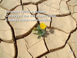 Eu tenho idéias e razões, Conheço a cor dos argumentos E nunca chego aos corações.   1932   