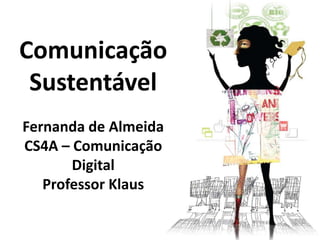 Comunicação
 Sustentável
Fernanda de Almeida
CS4A – Comunicação
       Digital
   Professor Klaus
 