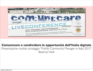 Comunicare e condividere le opportunità dell’Italia digitale
Presentazione risultati sondaggio “Proﬁlo Community Manager in Italia 2013”
Beatrice Nolli
martedì 8 ottobre 2013
 