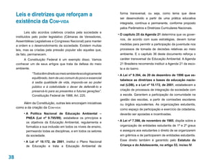 Leis e diretrizes que reforçam a                                 forma transversal, ou seja, como tema que deve
                                                                      ser desenvolvido a partir de uma prática educativa
     existência da Com-vida                                           integrada, contínua e permanente, conforme proposto
                                                                      pelos Parâmetros e Diretrizes Curriculares Nacionais.
            Leis são acordos coletivos criados pela sociedade e
                                                                     • O capítulo 25 da Agenda 21 determina que os gover-
     instituídos pelo poder legislativo (Câmaras de Vereadores,
                                                                      nos, de acordo com suas estratégias, devem tomar
     Assembléias Legislativas e Congresso Nacional) para manter
     a ordem e o desenvolvimento da sociedade. Existem muitas         medidas para permitir a participação da juventude nos
     leis, mas as criadas pela pressão popular são aquelas que,       processos de tomada de decisões relativas ao meio
     de fato, permanecem.                                             ambiente. E o capítulo 36 deste documento reforça o
          A Constituição Federal é um exemplo disso. Vamos            caráter transversal da Educação Ambiental. A Agenda
     conhecer um de seus artigos que trata da defesa do meio          21 Brasileira recomenda instituir a Agenda 21 da esco-
     ambiente.                                                        la e do bairro.
                “Todos têm direito ao meio ambiente ecologicamente
                                                                     • A Lei nº 9.394, de 20 de dezembro de 1996 que es-
                equilibrado, bem de uso comum do povo e essencial
                                                                      tabelece as diretrizes e bases da educação nacio-
                à sadia qualidade de vida, impondo-se ao poder
                                                                      nal (LDB), e a Lei nº 10.172, de 2001, estabelecem a
                público e à coletividade o dever de defendê-lo e
                preservá-lo para as presentes e futuras gerações”.    criação de processos de integração da sociedade com
                Constituição Federal de 1988, Art. 225.               a escola. Garantem a participação da comunidade na
                                                                      gestão das escolas, a partir de comissões escolares
         Além da Constituição, outras leis encorajam iniciativas      ou órgãos equivalentes. As organizações estudantis,
     como a da criação da Com-vida:
                                                                      como espaço de participação e exercício da cidadania,
          • A Política Nacional de Educação Ambiental –               deverão ser apoiadas e incentivadas.
            PNEA (Lei nº 9.795/99), estabelece os princípios e
                                                                     • A Lei nº 7.398, de novembro de 1985, dispõe sobre a
            os objetivos da Educação Ambiental, regulamenta e
            formaliza a sua inclusão em todos os níveis de ensino,    organização de entidades estudantis de 1º e 2º graus
            permeando todas as disciplinas, e em todos os setores     e assegura aos estudantes o direito de se organizarem
            da sociedade.                                             em grêmios e de participarem de entidades estudantis.

          • A Lei nº 10.172, de 2001, institui o Plano Nacional       Esse direito também é garantido pelo Estatuto da
            de Educação e trata a Educação Ambiental de               Criança e do Adolescente, no artigo 53, inciso IV.



38
 