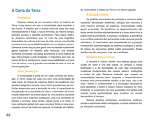 A Carta da Terra                                                de, diversidade e beleza da Terra é um dever sagrado.

                                                                          A Situação Global
          Preâmbulo                                                        Os padrões dominantes de produção e consumo estão
           Estamos diante de um momento crítico na história da       causando devastação ambiental, redução dos recursos e
     Terra, numa época em que a humanidade deve escolher o           uma massiva extinção de espécies. Comunidades estão
     seu futuro. À medida que o mundo torna-se cada vez mais         sendo arruinadas. Os benefícios do desenvolvimento não
     interdependente e frágil, o futuro enfrenta, ao mesmo tempo,    estão sendo divididos eqüitativamente e o fosso entre ricos e
     grandes perigos e grandes promessas. Para seguir adian-         pobres está aumentando. A injustiça, a pobreza, a ignorância
     te, devemos reconhecer que, no meio da uma magnífica            e os conflitos violentos têm aumentado e são causa de grande
     diversidade de culturas e formas de vida, somos uma família
                                                                     sofrimento. O crescimento sem precedentes da população
     humana e uma comunidade terrestre com um destino comum.
                                                                     humana tem sobrecarregado os sistemas ecológico e social.
     Devemos somar forças para gerar uma sociedade sustentável
                                                                     As bases da segurança global estão ameaçadas. Essas
     global baseada no respeito pela natureza, nos direitos
                                                                     tendências são perigosas, mas não inevitáveis.
     humanos universais, na justiça econômica e numa cultura da
     paz. Para chegar a este propósito, é imperativo que nós, os          Desafios Para o Futuro
     povos da Terra, declaremos nossa responsabilidade uns para
                                                                           A escolha é nossa: formar uma aliança global para
     com os outros, com a grande comunidade da vida, e com as
                                                                     cuidar da Terra e uns dos outros, ou arriscar a nossa
     futuras gerações.
                                                                     destruição e a da diversidade da vida. São necessárias
          Terra, Nosso Lar                                           mudanças fundamentais dos nossos valores, instituições
                                                                     e modos de vida. Devemos entender que, quando as
           A humanidade é parte de um vasto universo em evolu-
                                                                     necessidades básicas forem atingidas, o desenvolvimento
     ção. A Terra, nosso lar, está viva com uma comunidade de
                                                                     humano será primariamente voltado a ser mais, não a ter
     vida única. As forças da natureza fazem da existência uma
                                                                     mais. Temos o conhecimento e a tecnologia necessários
     aventura exigente e incerta, mas a Terra providenciou as con-
                                                                     para abastecer a todos e reduzir nossos impactos ao meio
     dições essenciais para a evolução da vida. A capacidade de
                                                                     ambiente. O surgimento de uma sociedade civil global está
     recuperação da comunidade da vida e o bem-estar da huma-
                                                                     criando novas oportunidades para construir um mundo
     nidade dependem da preservação de uma biosfera saudável
                                                                     democrático e humano.
     com todos seus sistemas ecológicos, uma rica variedade de
     plantas e animais, solos férteis, águas puras e ar limpo. O           Nossos desafios ambientais, econômicos, políticos,
     meio ambiente global com seus recursos finitos é uma preo-      sociais e espirituais estão interligados, e juntos podemos for-
     cupação comum de todas as pessoas. A proteção da vitalida-      jar soluções includentes.


44
 