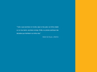 “ Tudo o que acontece no mundo, seja no meu país, na minha cidade

ou no meu bairro, acontece comigo. Então, eu preciso participar das

decisões que interferem na minha vida.”

                                          Hebert de Souza, o Betinho
 