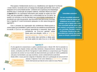 Para apoiar o fortalecimento da Com-vida, trabalhamos com Agenda 21 na Escola
    - é isso mesmo, na escola como um espaço de educação permanente, bem junto e
    integrado com a comunidade escolar - contando com a ajuda de uma metodologia
    divertida para a construção de projetos coletivos, chamada Oficina de Futuro.
    A Agenda 21 é um importante instrumento para ampliar as ações da Com-                 Comunidade sustentável
    Vida, pois ela possibilita o diálogo com a comunidade da rua, do bairro, da
    quadra, do município e nos faz perceber que comunidades sustentáveis só           Em uma comunidade sustentável
    acontecem por meio de parcerias. Isso fica ainda mais fácil se seu município     as pessoas cuidam das relações que
    tiver a Agenda 21 Local funcionando (pesquise no sítio www.mma.gov.br/            estabelecem com os outros, com a
    agenda21).                                                                     natureza e com os lugares onde vivem.
           Com o processo de organização das conferências infanto-juvenis e        Essa comunidade aprende, pensa e age
    outras ações que possibilitem o pleno exercício da cidadania socioambiental   para construir o seu presente e seu futuro
    na escola, a Com-vida vai continuar aprendendo e crescendo. Após cada           com criatividade, liberdade e respeito
                                   conferência, as Com-vidas ganham outras           às diferenças. Entende-se que cada
              Veja documento       bases para sua atuação, como a Carta das       comunidade deve construir seus próprios
                 em anexo na       Responsabilidades ‘Vamos Cuidar do Brasil,       passos em direção à sustentabilidade.
                   página 51.      que traz ainda mais caminhos e ideias para
                                   as novas ações de cada Com-vida e de cada



                                                   Agenda 21
          É uma agenda de compromissos e ações sustentáveis para o Século XXI. Ela foi assinada na
          Conferência das Nações Unidas sobre Meio Ambiente e Desenvolvimento, realizada no Rio de
          Janeiro, conhecida como Rio-92. Na Agenda 21 estão definidos os compromissos que 179 países
          assumiram de construir um novo modelo de desenvolvimento que resulte em melhor qualidade de
          vida para a humanidade e que seja econômica, social e ambientalmente sustentável.
          Desde 2002, o nosso país tem a Agenda 21 Brasileira, feita com a participação de cerca de 40 mil
                                   pessoas. A Agenda 21 tem como referência a Carta da Terra, um docu-
              Veja documento       mento internacional que trata de como cuidar do nosso Planeta.
                 em anexo na
                    página 44.


8
 