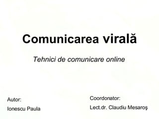 Comunicarea  viral? Tehnici de comunicare online Autor: Ionescu Paula Coordonator: Lect.dr. Claudiu Mesaro? 