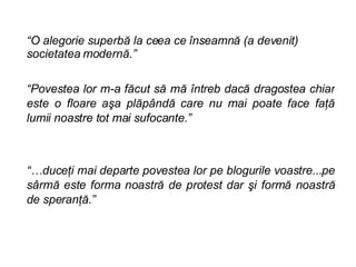  O alegorie superb? la ceea ce ?nseamn? (a devenit)   societatea modern?.  Povestea lor m-a f?cut s? m? ?ntreb dac? dragostea chiar este o floare a?a pl?p?nd? care nu mai poate face fa?? lumii noastre tot mai sufocante.     duce?i mai departe povestea lor pe blogurile voastre...pe s?rm? este forma noastr? de protest dar ?i form? noastr? de speran??.    