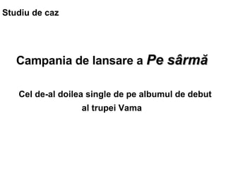 Campania de lansare  a  Pe s?rm?       C el de-al doilea single de pe albumul de   debut al trupei Vama   Studiu de caz 
