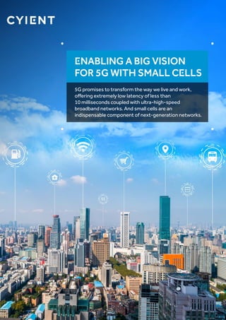 Enabling a Big Vision
for 5G with Small Cells
5G promises to transform the way we live and work,
offering extremely low latency of less than
10 milliseconds coupled with ultra-high-speed
broadband networks. And small cells are an
indispensable component of next-generation networks.
 