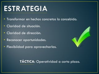 • Transformar en hechos concretos lo concebido.
• Claridad de situación.
• Claridad de dirección.
• Reconocer oportunidades.
• Flexibiidad para aprovecharlas.


          TÁCTICA: Operatividad a corto plazo.
 