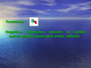 Yucatecos  : Negativo. Repetimos, desvíen su rumbo quince grados oeste para evitar colisión.   