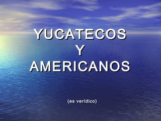 YUCATECOSYUCATECOS
YY
AMERICANOSAMERICANOS
(es verídico)(es verídico)
 