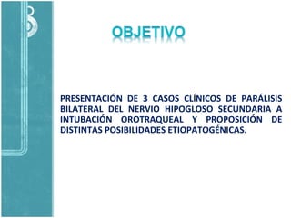 PRESENTACIÓN DE 3 CASOS CLÍNICOS DE PARÁLISIS
BILATERAL DEL NERVIO HIPOGLOSO SECUNDARIA A
INTUBACIÓN OROTRAQUEAL Y PROPOSICIÓN DE
DISTINTAS POSIBILIDADES ETIOPATOGÉNICAS.
 