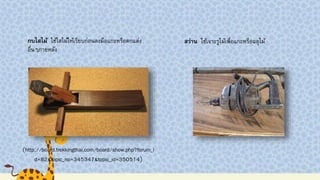 กบไสไม้ ใช้ไสไม้ให้เรียบก่อนลงมือแกะหรือตกแต่ง
อื่นๆภายหลัง
สว่าน ใช้เจาะรูไม้เพื่อแกะหรือฉลุไม้
(http://board.trekkingthai.com/board/show.php?forum_i
d=82&topic_no=345347&topic_id=350514)
 