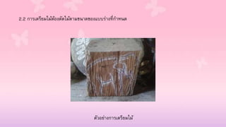 2.2 การเตรียมไม้ต้องตัดไม้ตามขนาดของแบบร่างที่กาหนด
ตัวอย่างการเตรียมไม้
 
