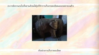 2.4 หลังจากแกะไปเรื่อยๆแล้วจนได้รูปก็ทาการเก็บลายละเอียดและลวดลายบนช้าง
ตัวอย่างการเก็บรายละเอียด
 