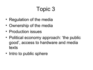 Topic 3   Regulation of the media Ownership of the media Production issues Political economy approach: ‘the public good’, access to hardware and media texts Intro to public sphere 