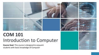 COM 101
Introduction to Computer
1
Course Goal: This course is designed to acquaint
students with basic knowledge of Computer
 