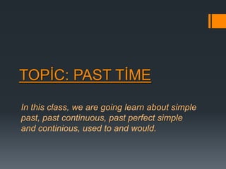 TOPİC: PAST TİME

In this class, we are going learn about simple
past, past continuous, past perfect simple
and continious, used to and would.
 