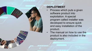 DEPLOYMENT
• Process which puts a given
software product into
exploitation. A special
program called installer was
developed to ensure quick
and easy installation of the
product.
• The manual on how to use the
product is also included in the
deployment.
 