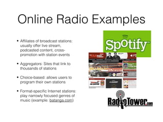 Online Radio Examples
• Affiliates of broadcast stations:
  usually offer live stream,
  podcasted content, cross-
  promo...