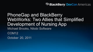 PhoneGap and BlackBerry
WebWorks: Two Allies that Simplified
Development of Nursing App
Michael Brooks, Nitobi Software
COM12
October 20, 2011
 