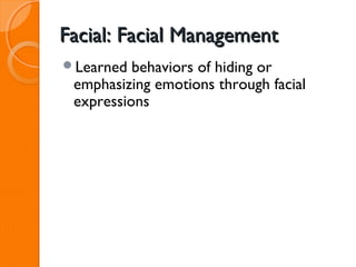 Facial: Facial Management
Learned  behaviors of hiding or
 emphasizing emotions through facial
 expressions
 