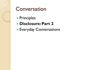 Conversation
 Principles
 Disclosure: Part 2
 Everyday Conversations
 