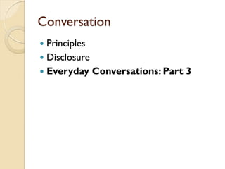 Conversation
 Principles
 Disclosure
 Everyday Conversations: Part 3
 