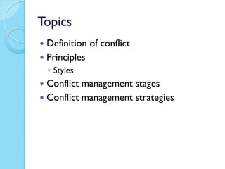 Topics
 Definition of conflict
 Principles
    ◦ Styles
 Conflict management stages
 Conflict management strategies
 