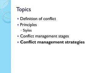 Topics
 Definition of conflict
 Principles
◦ Styles
 Conflict management stages
 Conflict management strategies
 