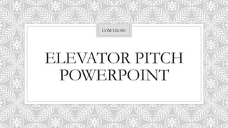 ELEVATOR PITCH
POWERPOINT
COM 124-001
 