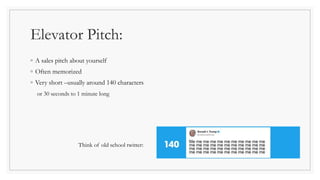 ◦ A sales pitch about yourself
◦ Often memorized
◦ Very short –usually around 140 characters
or 30 seconds to 1 minute long
Think of old school twitter:
Elevator Pitch:
 