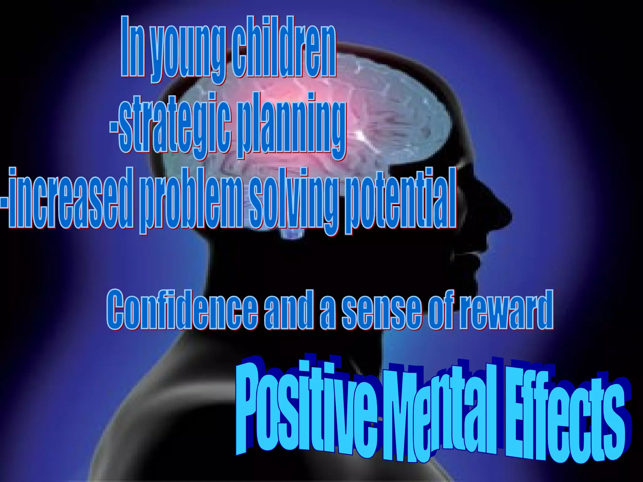 Positive Mental Effects In young children -strategic planning -increased problem solving potential Confidence and a sense of reward 