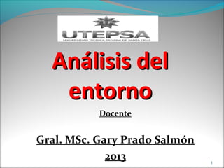 Análisis delAnálisis del
entornoentorno
Docente
Gral. MSc. Gary Prado Salmón
2013 1
 