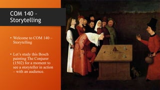 COM 140 –
Storytelling
• Welcome to COM 140 –
Storytelling
• Let’s study this Bosch
painting The Conjurer
(1502) for a moment to
see a storyteller in action
– with an audience.
 