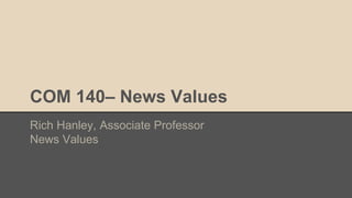 COM 140– News Values
Rich Hanley, Associate Professor
News Values
 